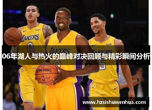 06年湖人与热火的巅峰对决回顾与精彩瞬间分析