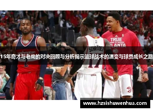 15年奇才与老鹰的对决回顾与分析揭示篮球战术的演变与球员成长之路