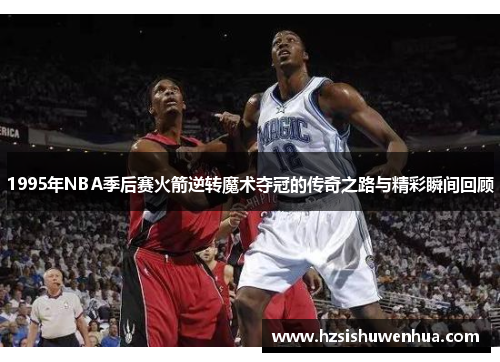 1995年NBA季后赛火箭逆转魔术夺冠的传奇之路与精彩瞬间回顾