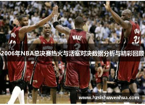 2006年NBA总决赛热火与活塞对决数据分析与精彩回顾