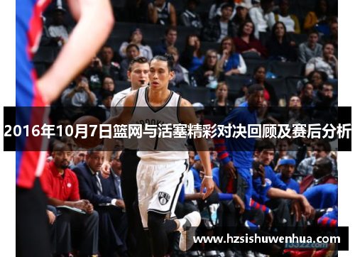 2016年10月7日篮网与活塞精彩对决回顾及赛后分析