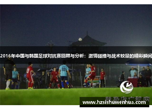 2016年中国与韩国足球对抗赛回顾与分析：激情碰撞与战术较量的精彩瞬间