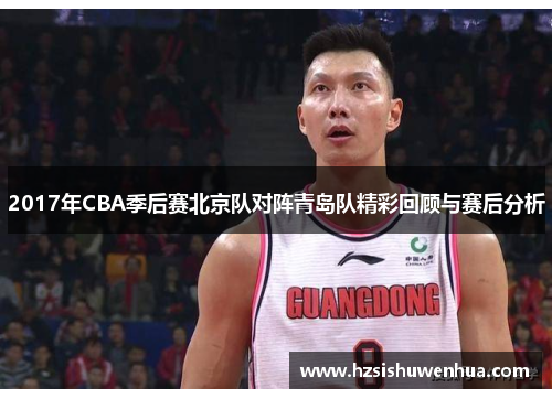 2017年CBA季后赛北京队对阵青岛队精彩回顾与赛后分析