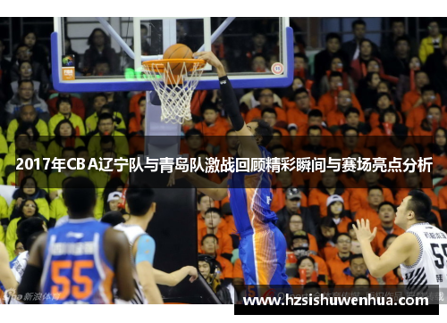 2017年CBA辽宁队与青岛队激战回顾精彩瞬间与赛场亮点分析