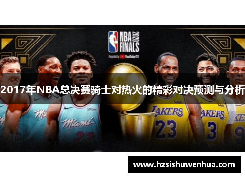 2017年NBA总决赛骑士对热火的精彩对决预测与分析