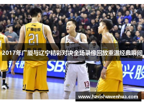 2017年广厦与辽宁精彩对决全场录像回放重温经典瞬间