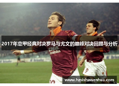 2017年意甲经典对决罗马与尤文的巅峰对决回顾与分析