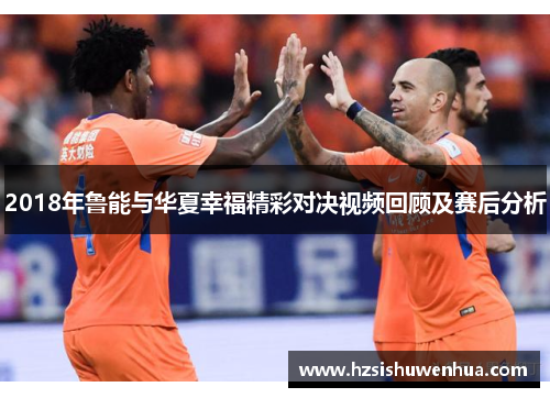 2018年鲁能与华夏幸福精彩对决视频回顾及赛后分析