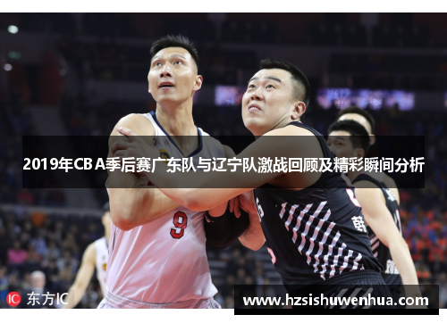 2019年CBA季后赛广东队与辽宁队激战回顾及精彩瞬间分析