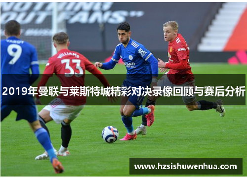 2019年曼联与莱斯特城精彩对决录像回顾与赛后分析