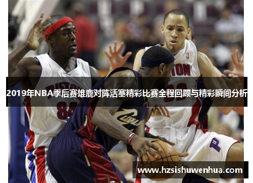 2019年NBA季后赛雄鹿对阵活塞精彩比赛全程回顾与精彩瞬间分析