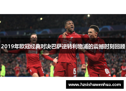 2019年欧冠经典对决巴萨逆转利物浦的震撼时刻回顾