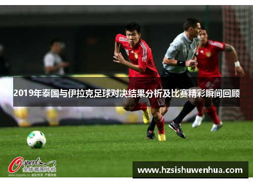 2019年泰国与伊拉克足球对决结果分析及比赛精彩瞬间回顾