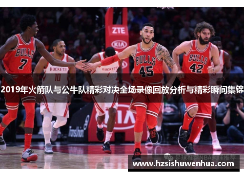 2019年火箭队与公牛队精彩对决全场录像回放分析与精彩瞬间集锦