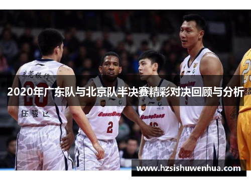 2020年广东队与北京队半决赛精彩对决回顾与分析