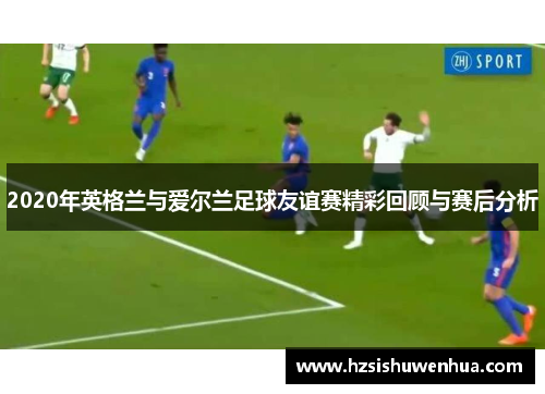 2020年英格兰与爱尔兰足球友谊赛精彩回顾与赛后分析