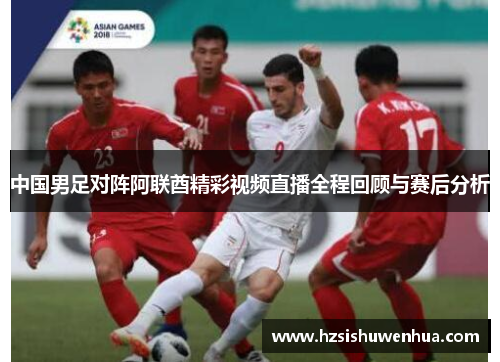 中国男足对阵阿联酋精彩视频直播全程回顾与赛后分析