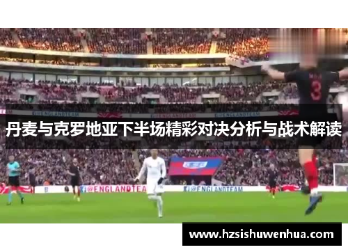 丹麦与克罗地亚下半场精彩对决分析与战术解读
