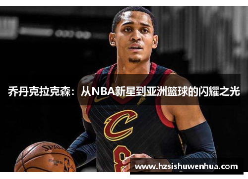 乔丹克拉克森：从NBA新星到亚洲篮球的闪耀之光