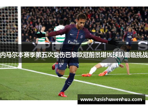 内马尔本赛季第五次受伤巴黎欧冠前景堪忧球队面临挑战