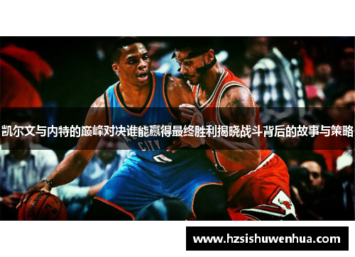 凯尔文与内特的巅峰对决谁能赢得最终胜利揭晓战斗背后的故事与策略