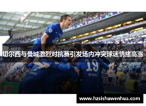 切尔西与曼城激烈对抗赛引发场内冲突球迷情绪高涨