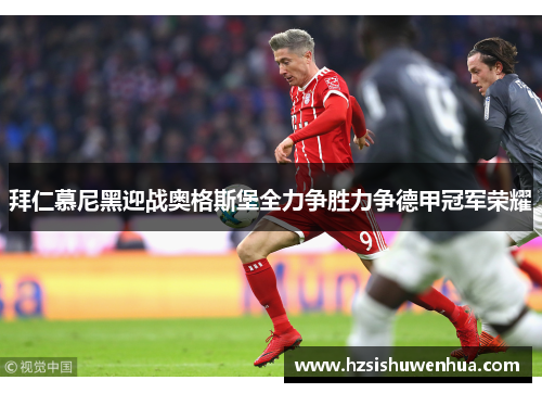 拜仁慕尼黑迎战奥格斯堡全力争胜力争德甲冠军荣耀