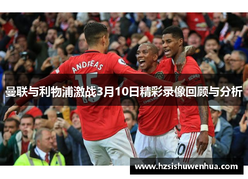 曼联与利物浦激战3月10日精彩录像回顾与分析