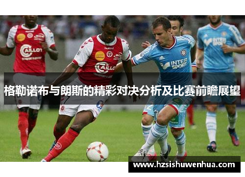 格勒诺布与朗斯的精彩对决分析及比赛前瞻展望