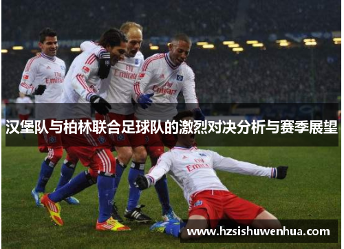 汉堡队与柏林联合足球队的激烈对决分析与赛季展望