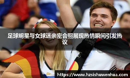 足球明星与女球迷亲密合照展现热情瞬间引发热议