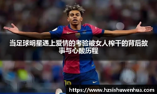 当足球明星遇上爱情的考验被女人榨干的背后故事与心酸历程