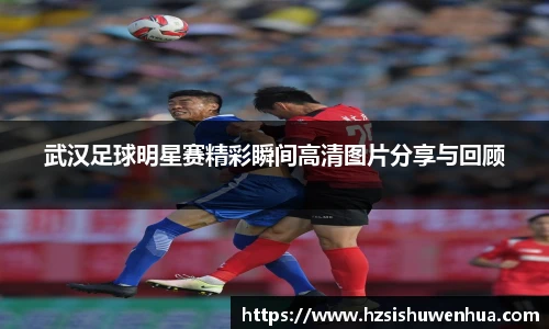 武汉足球明星赛精彩瞬间高清图片分享与回顾